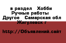  в раздел : Хобби. Ручные работы » Другое . Самарская обл.,Жигулевск г.